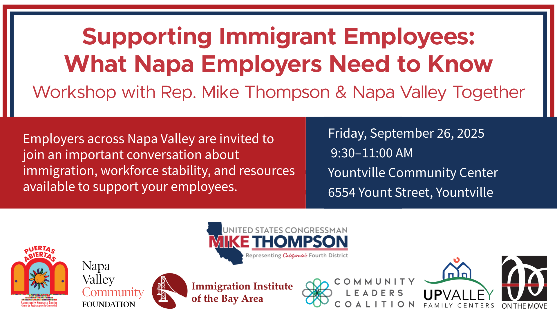 Supporting Immigrant Employees: What Napa Employers Need to Know Workshop with Rep. Mike Thompson & Napa Valley Together Employers across Napa Valley are invited to join an important conversation about immigration, workforce stability, and resources available to support your employees. Friday, September 26, 2025 9:30β11:00 AM Yountville Community Center 6554 Yount Street, Yountville